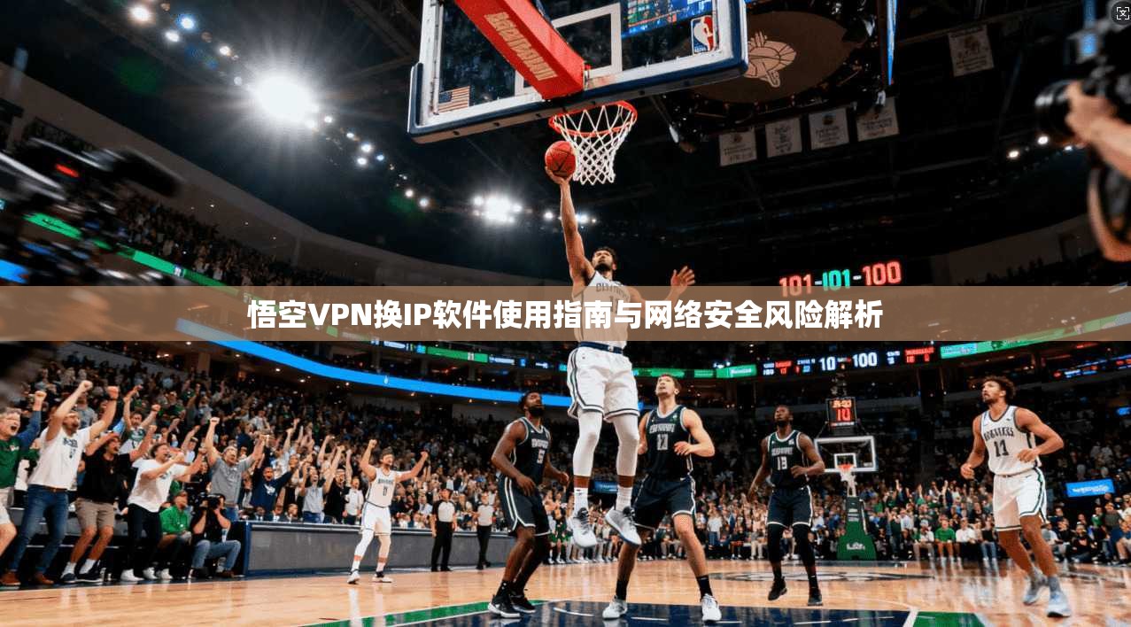 悟空VPN换IP软件使用指南与网络安全风险解析