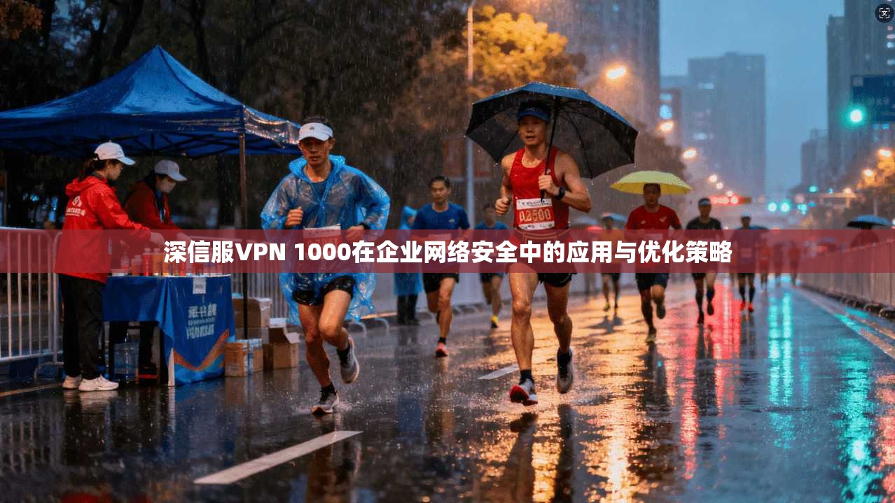 深信服VPN 1000在企业网络安全中的应用与优化策略