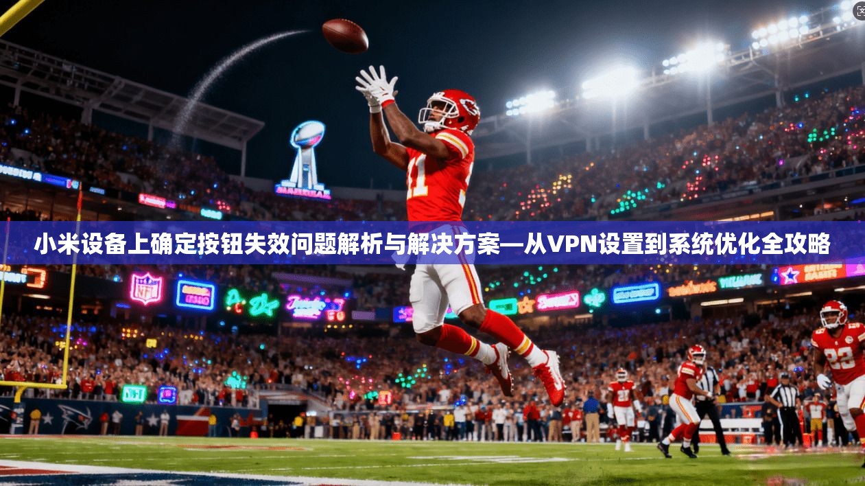 小米设备上确定按钮失效问题解析与解决方案—从VPN设置到系统优化全攻略