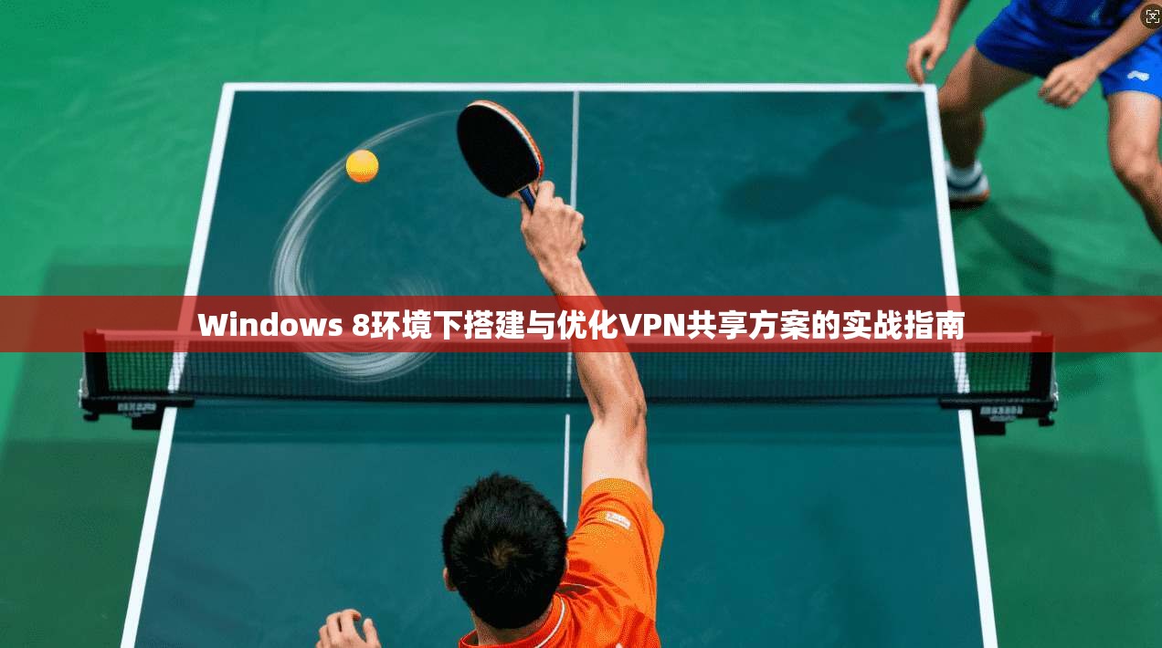 Windows 8环境下搭建与优化VPN共享方案的实战指南