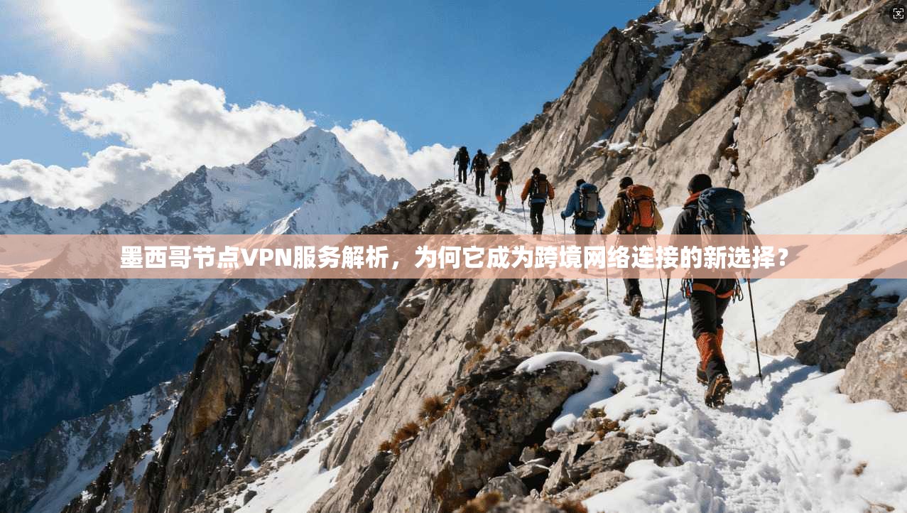 墨西哥节点VPN服务解析，为何它成为跨境网络连接的新选择？