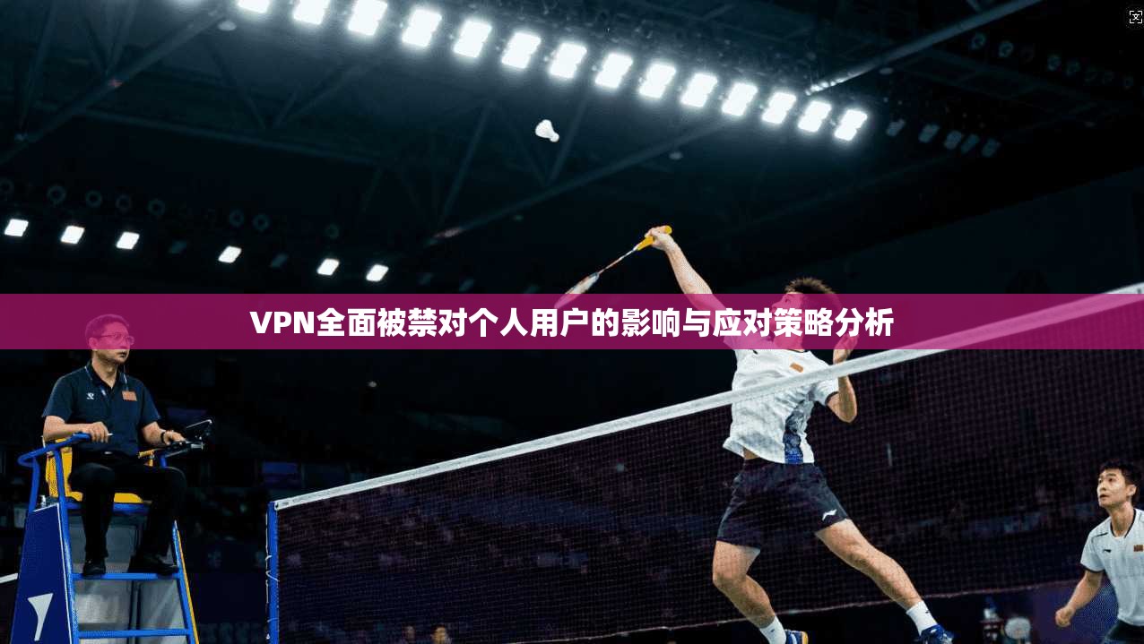 VPN全面被禁对个人用户的影响与应对策略分析