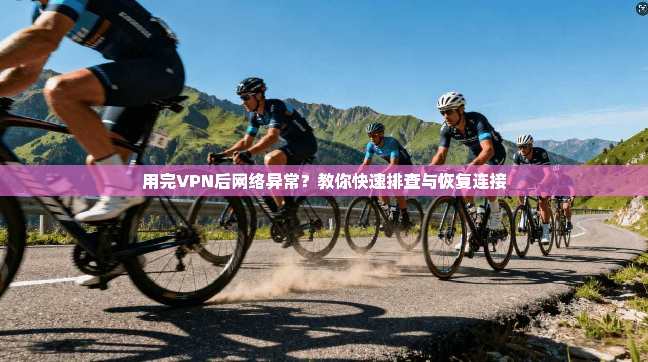 用完VPN后网络异常?教你快速排查与恢复连接