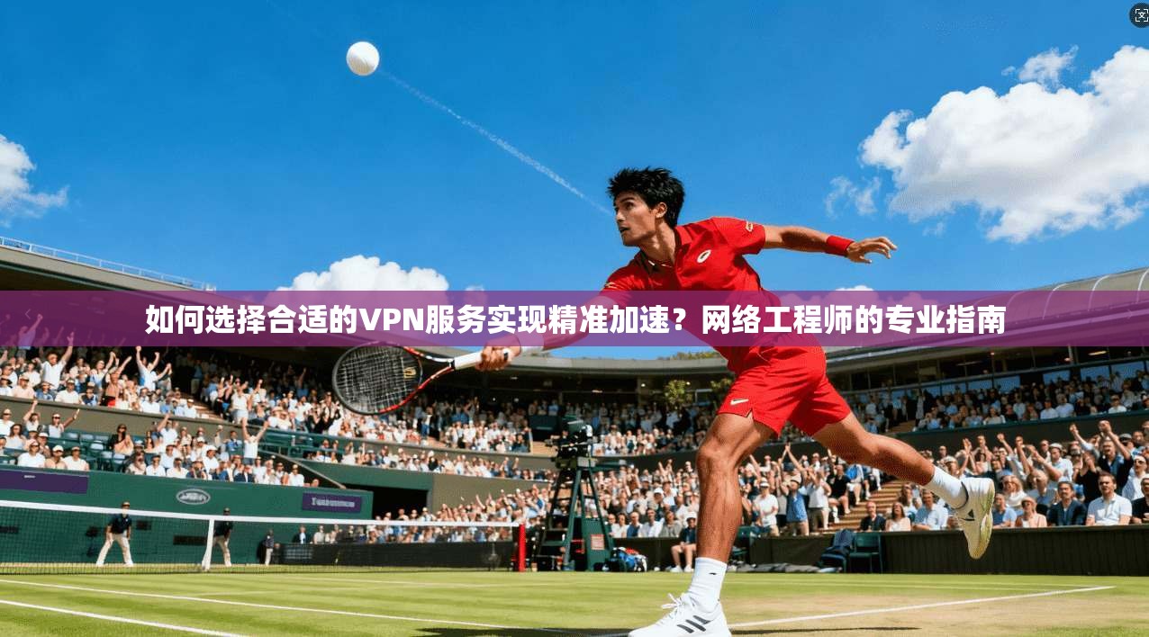 如何选择合适的VPN服务实现精准加速?网络工程师的专业指南