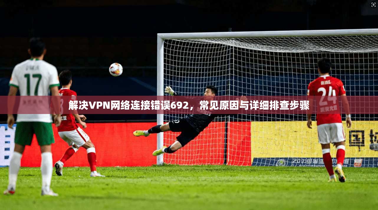 解决VPN网络连接错误692，常见原因与详细排查步骤