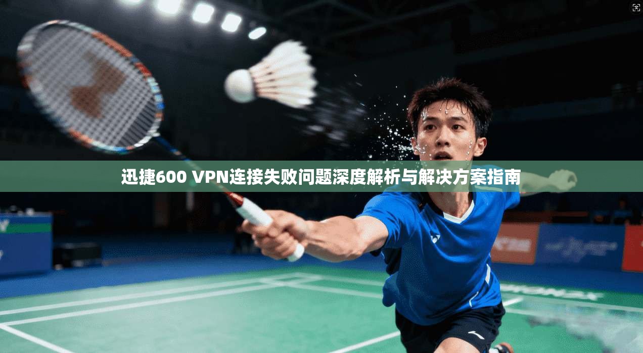 迅捷600 VPN连接失败问题深度解析与解决方案指南