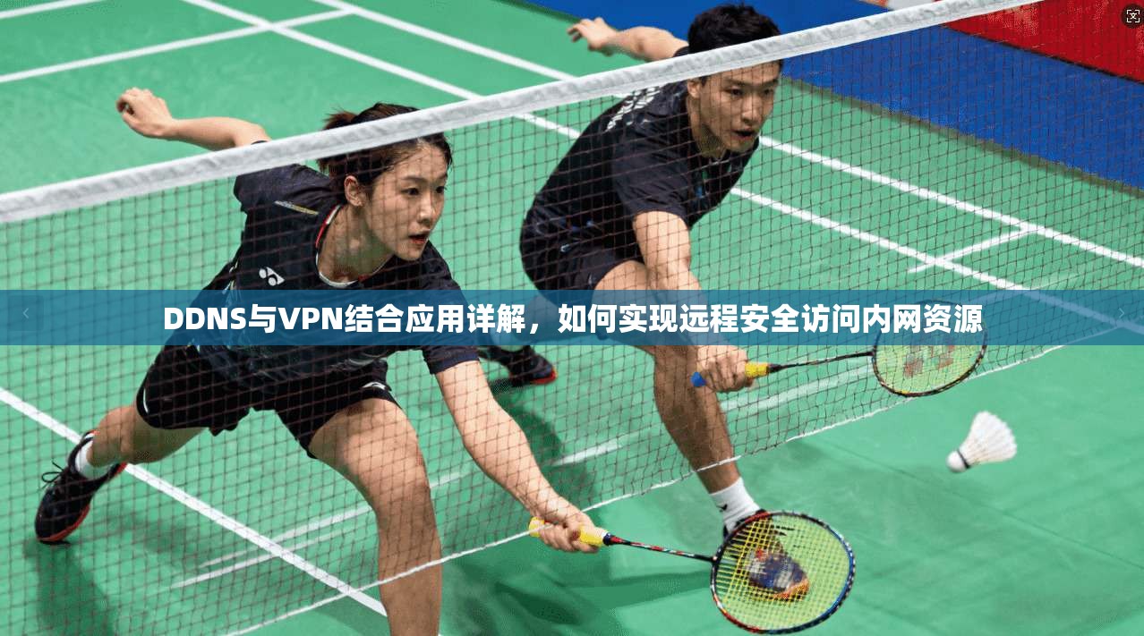 DDNS与VPN结合应用详解，如何实现远程安全访问内网资源