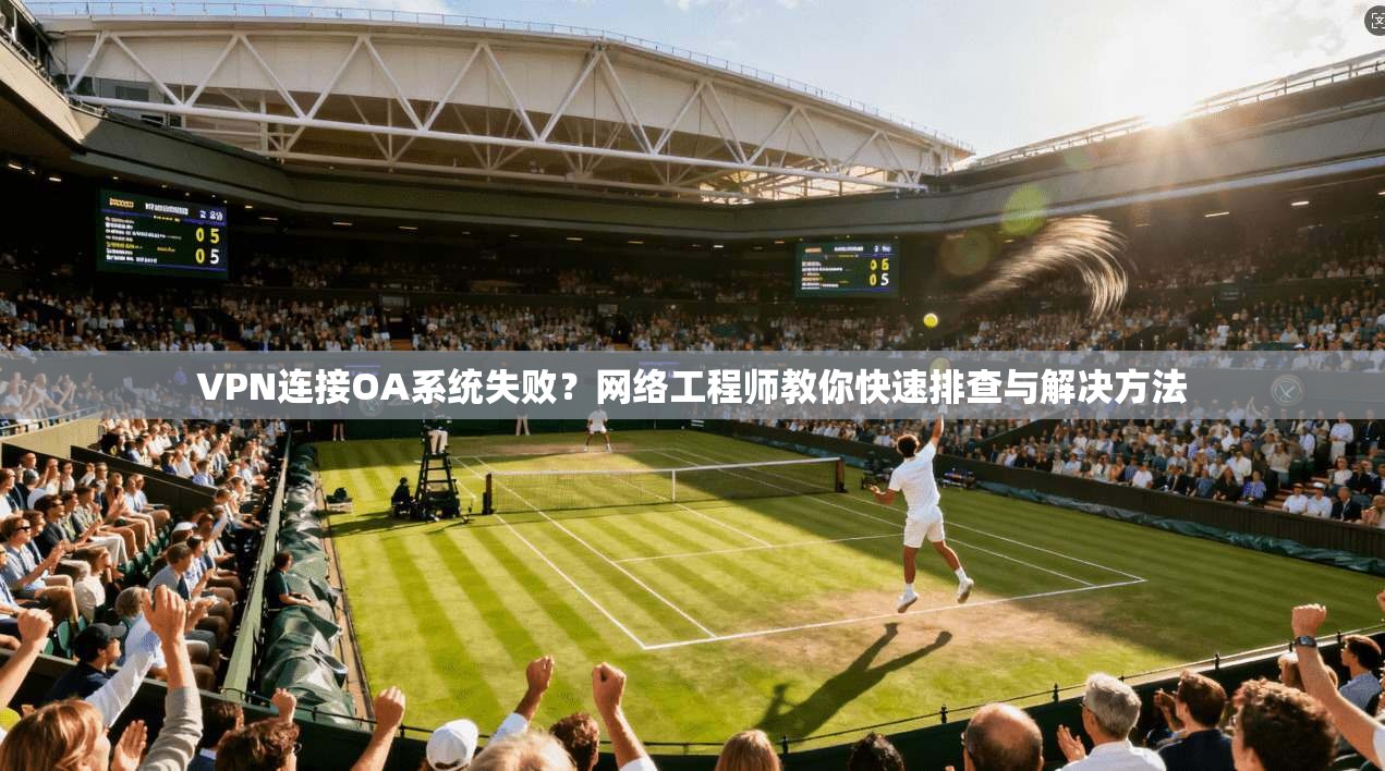 VPN连接OA系统失败？网络工程师教你快速排查与解决方法