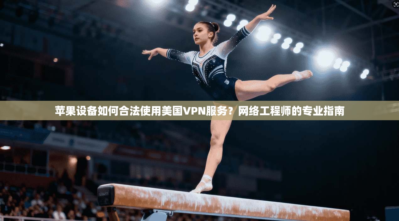 苹果设备如何合法使用美国VPN服务？网络工程师的专业指南