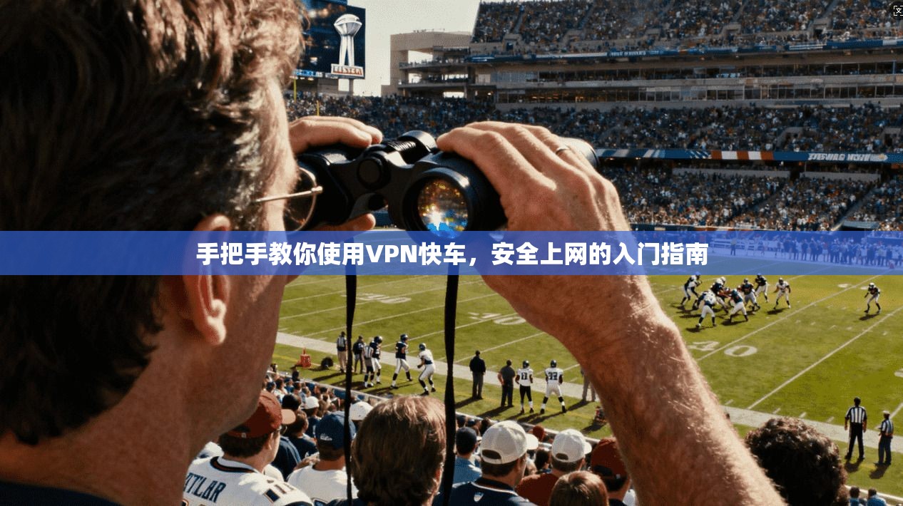 手把手教你使用VPN快车,安全上网的入门指南