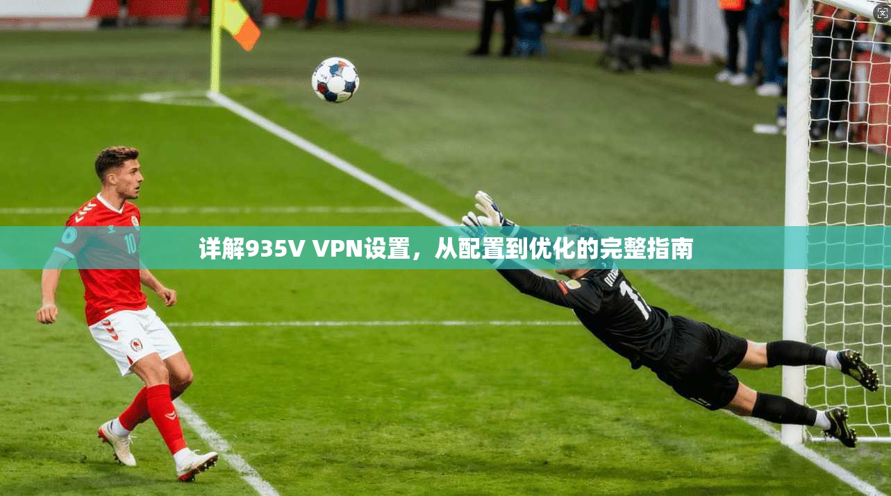 详解935V VPN设置，从配置到优化的完整指南