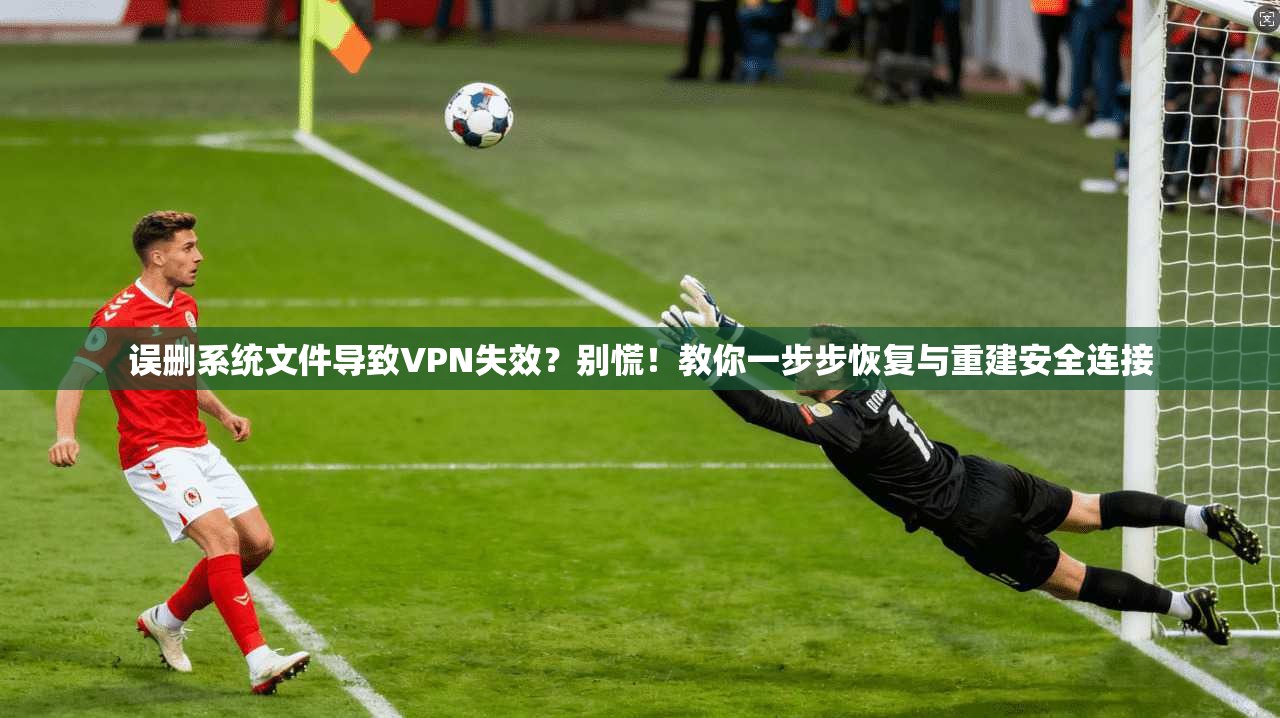误删系统文件导致VPN失效？别慌！教你一步步恢复与重建安全连接