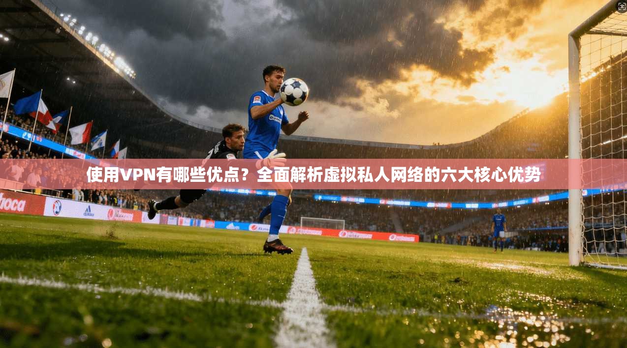 使用VPN有哪些优点?全面解析虚拟私人网络的六大核心优势