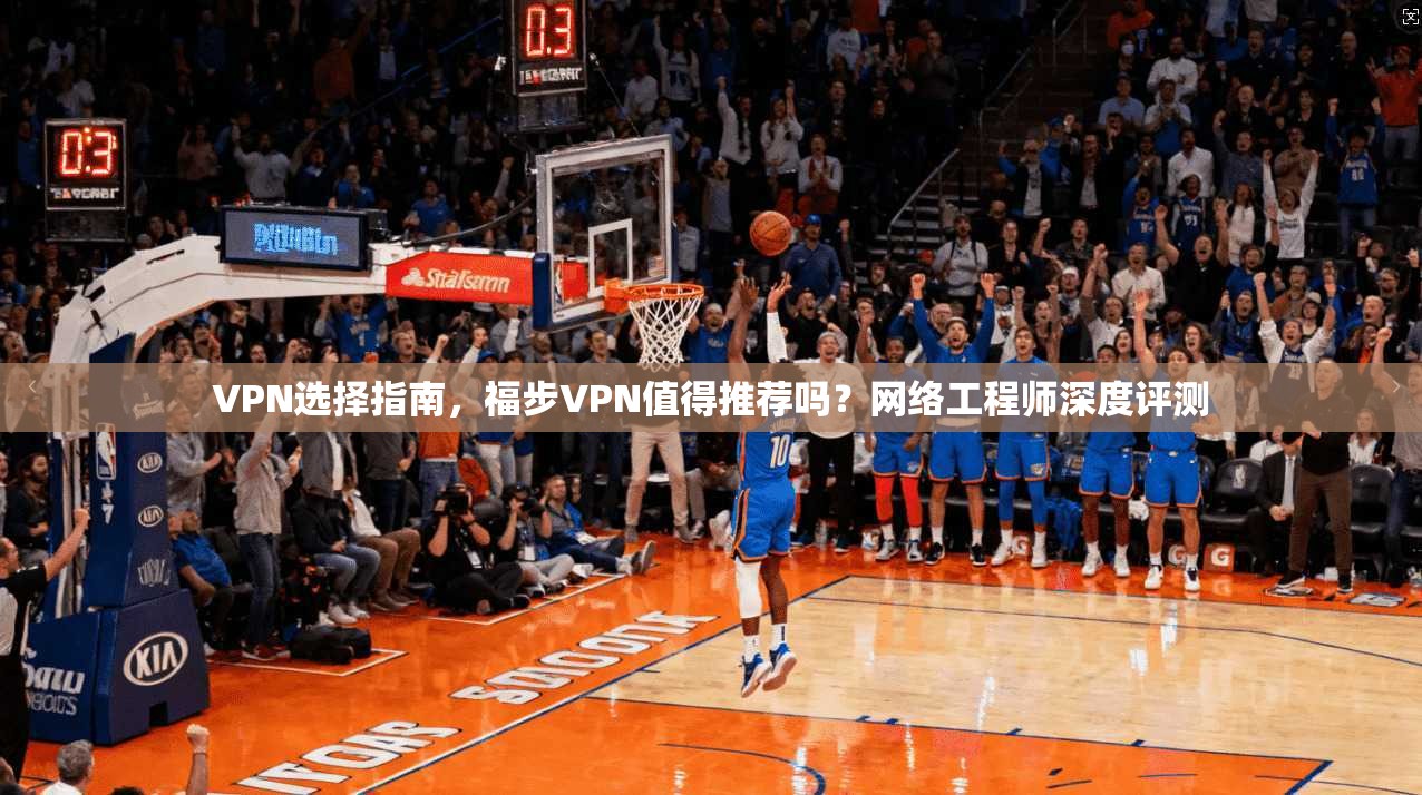 VPN选择指南，福步VPN值得推荐吗？网络工程师深度评测