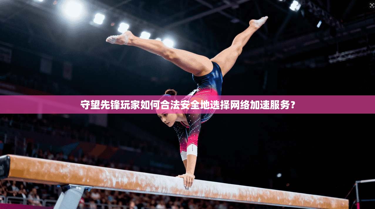 守望先锋玩家如何合法安全地选择网络加速服务？