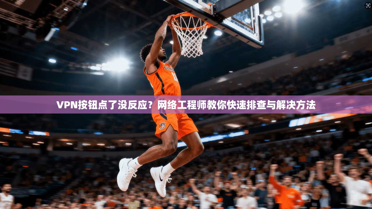 VPN按钮点了没反应？网络工程师教你快速排查与解决方法