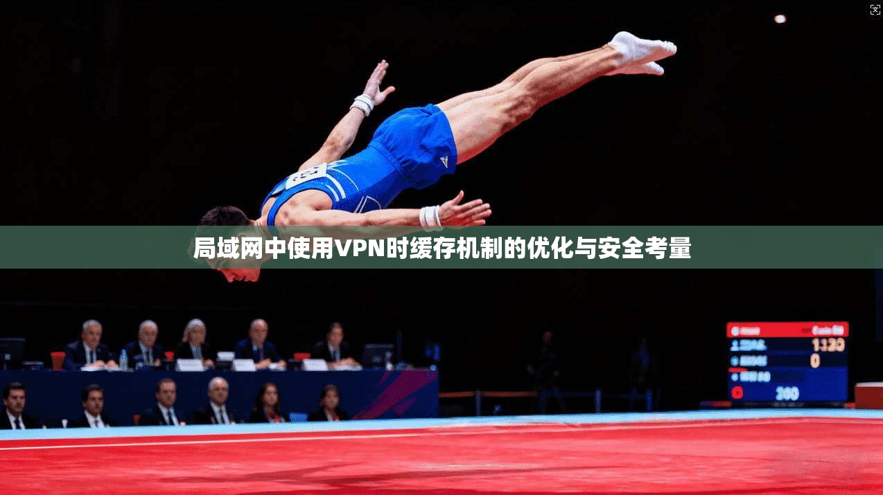 局域网中使用VPN时缓存机制的优化与安全考量