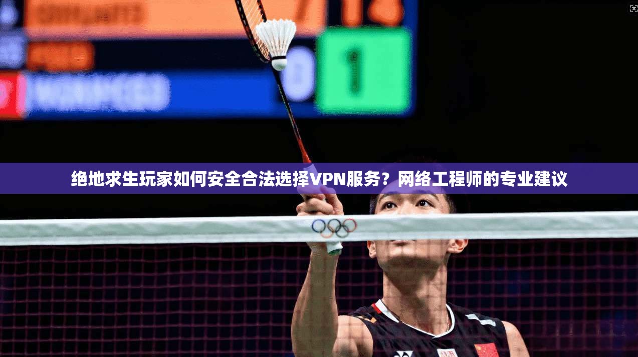 绝地求生玩家如何安全合法选择VPN服务?网络工程师的专业建议