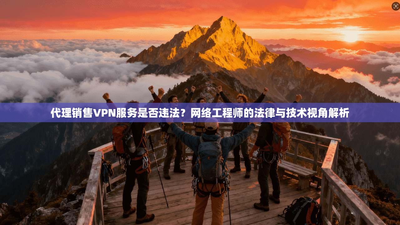 代理销售VPN服务是否违法?网络工程师的法律与技术视角解析