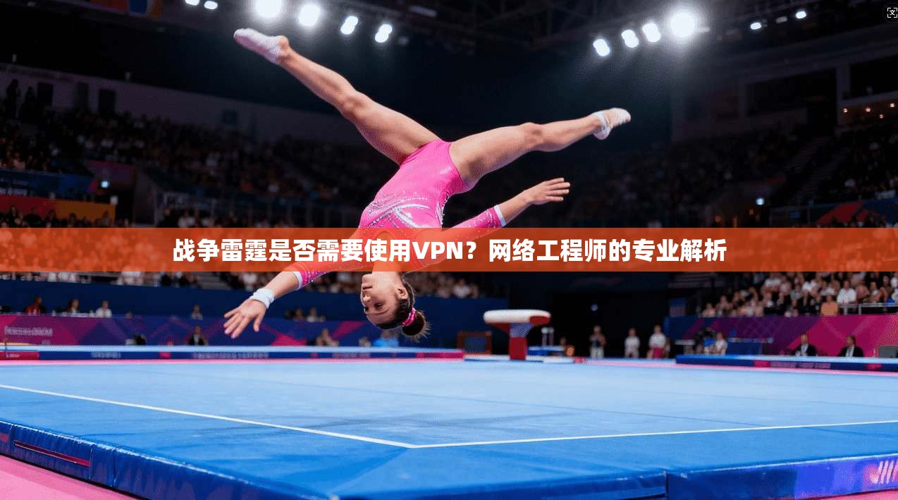 战争雷霆是否需要使用VPN？网络工程师的专业解析