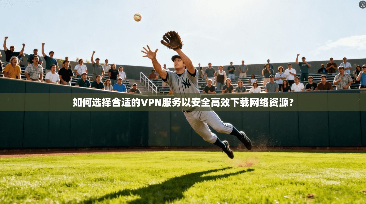 如何选择合适的VPN服务以安全高效下载网络资源？