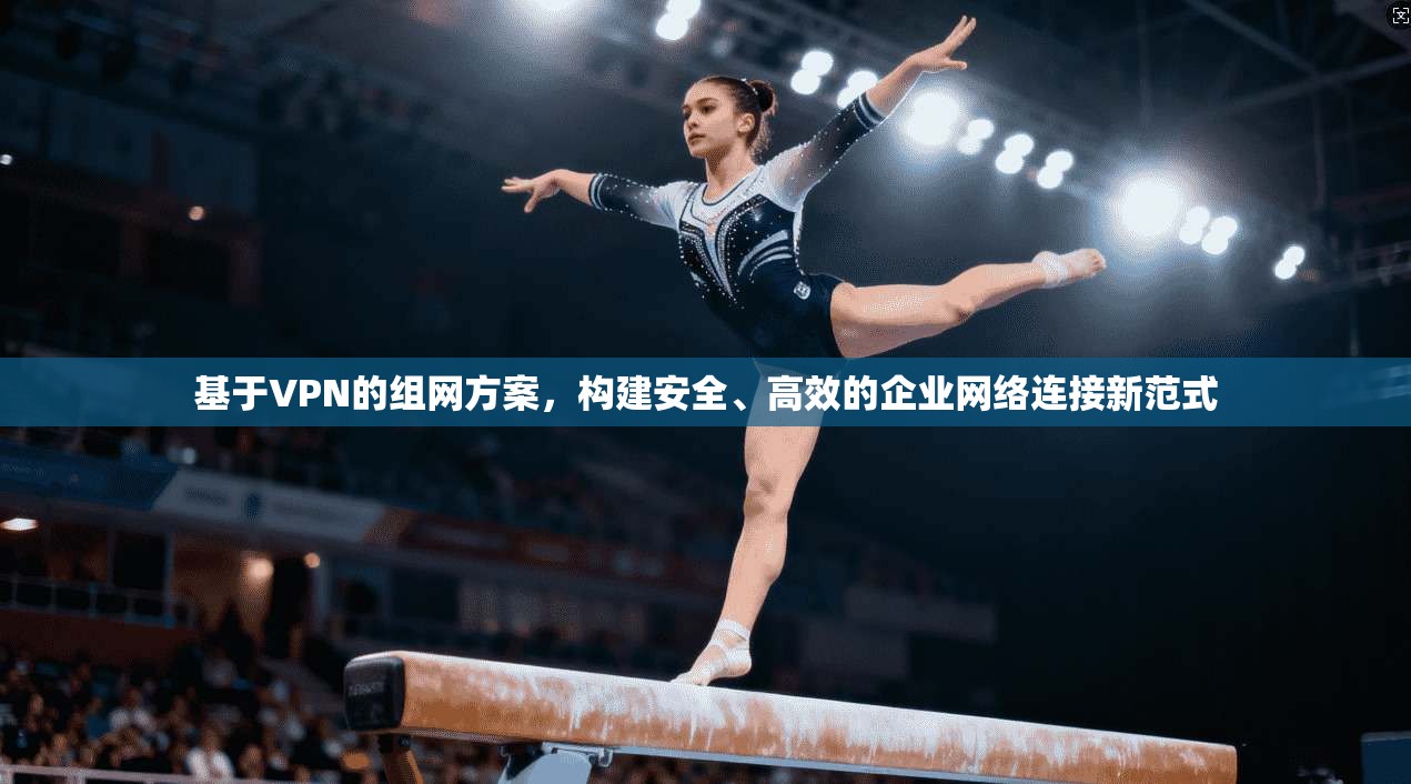 基于VPN的组网方案，构建安全、高效的企业网络连接新范式