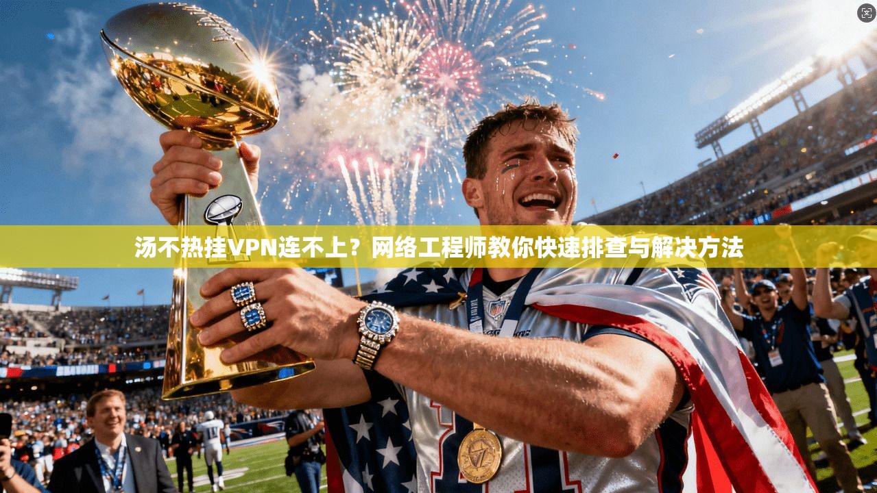 汤不热挂VPN连不上?网络工程师教你快速排查与解决方法