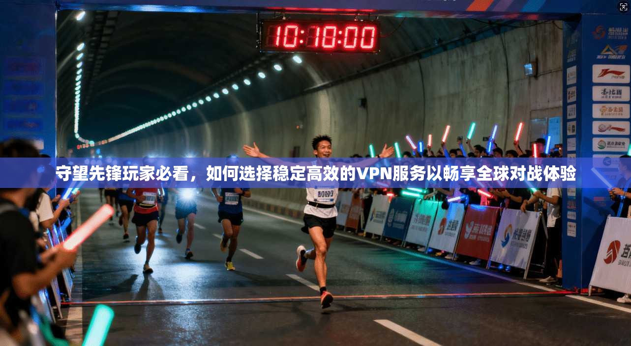 守望先锋玩家必看，如何选择稳定高效的VPN服务以畅享全球对战体验
