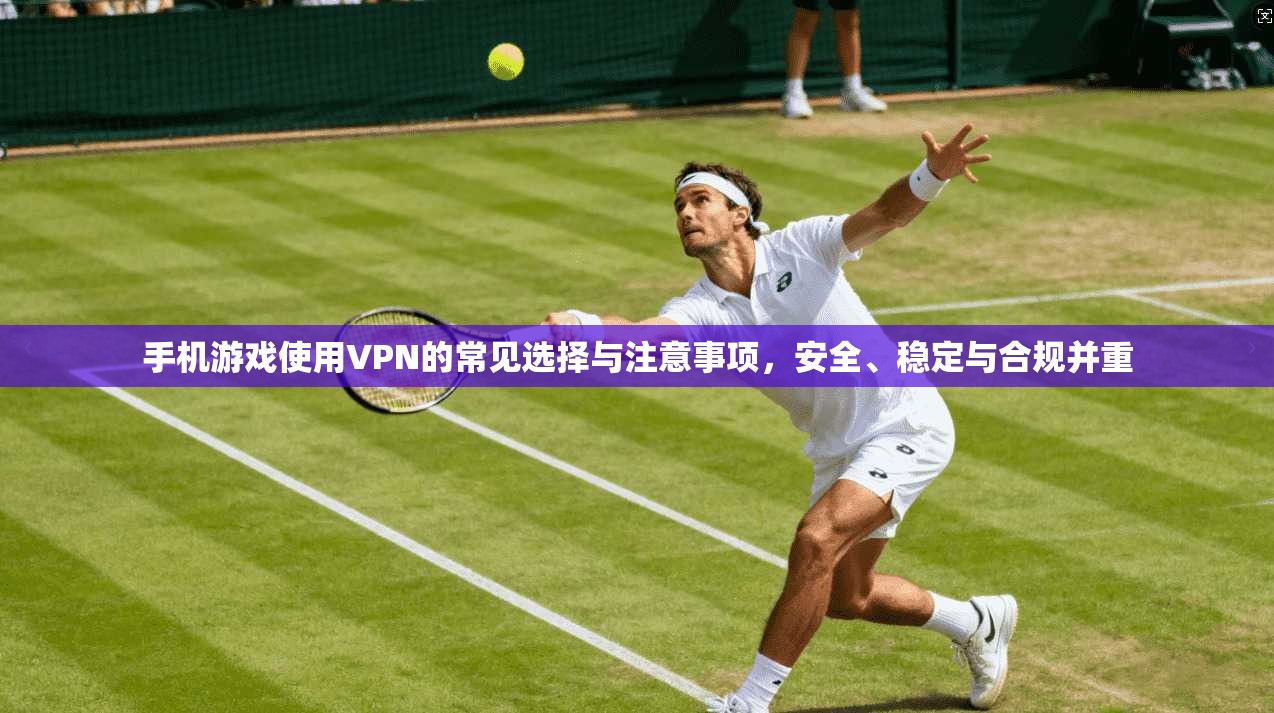 手机游戏使用VPN的常见选择与注意事项,安全、稳定与合规并重