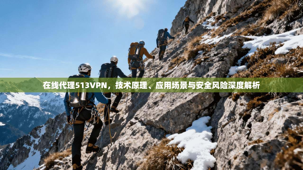 在线代理513VPN，技术原理、应用场景与安全风险深度解析