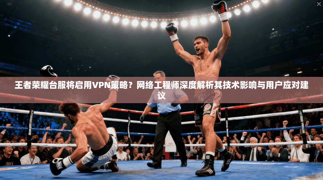 王者荣耀台服将启用VPN策略？网络工程师深度解析其技术影响与用户应对建议
