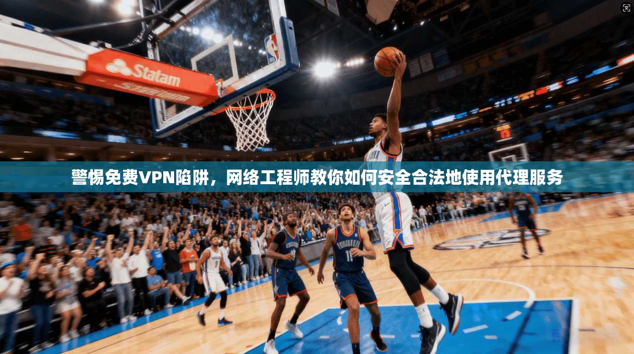 警惕免费VPN陷阱，网络工程师教你如何安全合法地使用代理服务