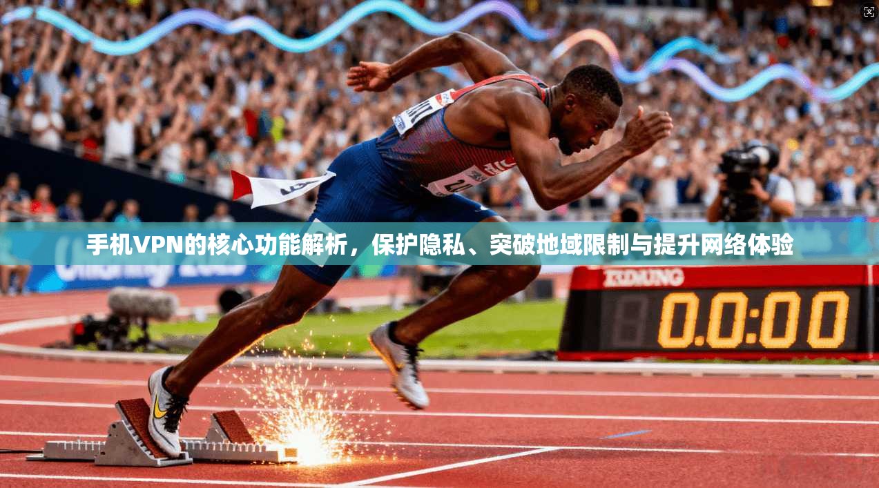 手机VPN的核心功能解析，保护隐私、突破地域限制与提升网络体验