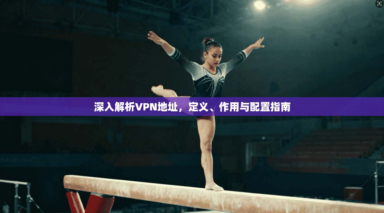 深入解析VPN地址，定义、作用与配置指南