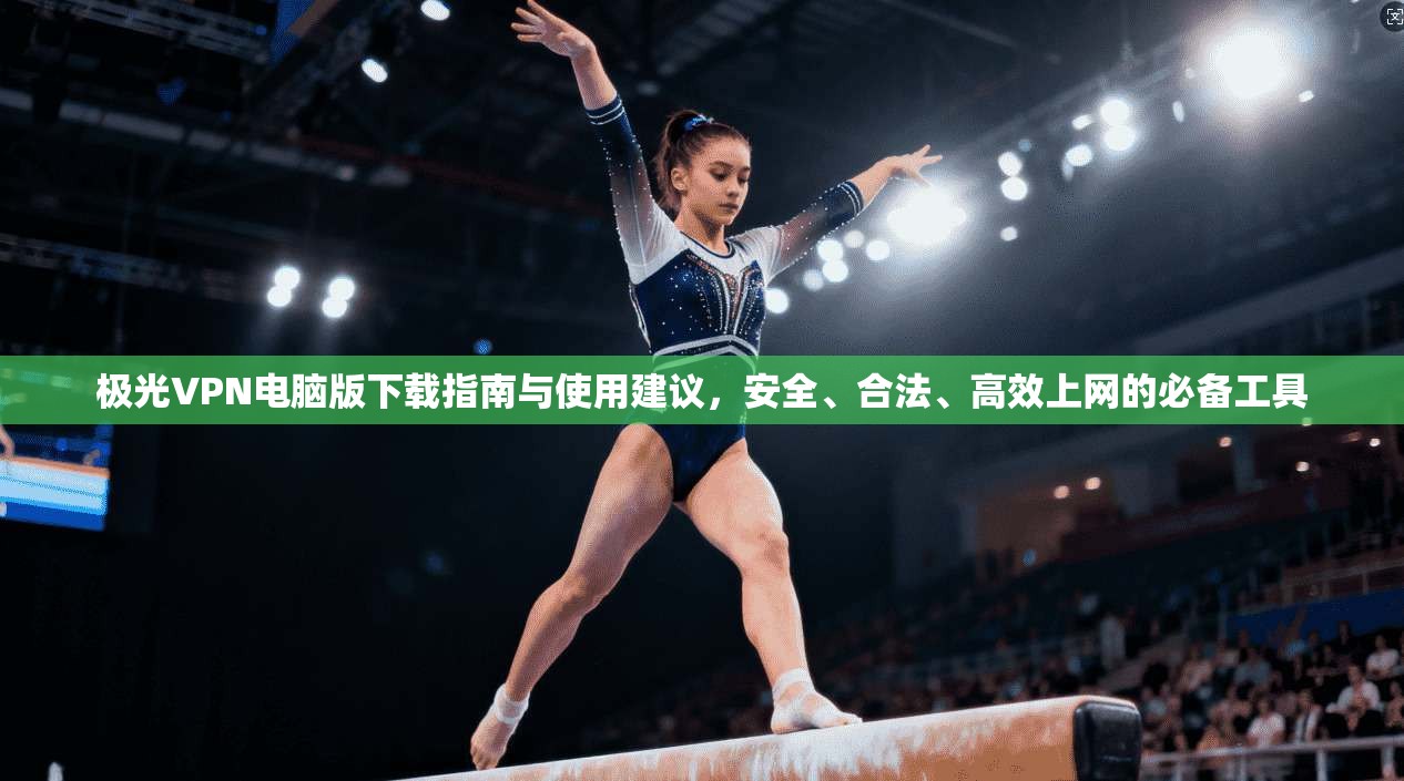 极光VPN电脑版下载指南与使用建议,安全、合法、高效上网的必备工具