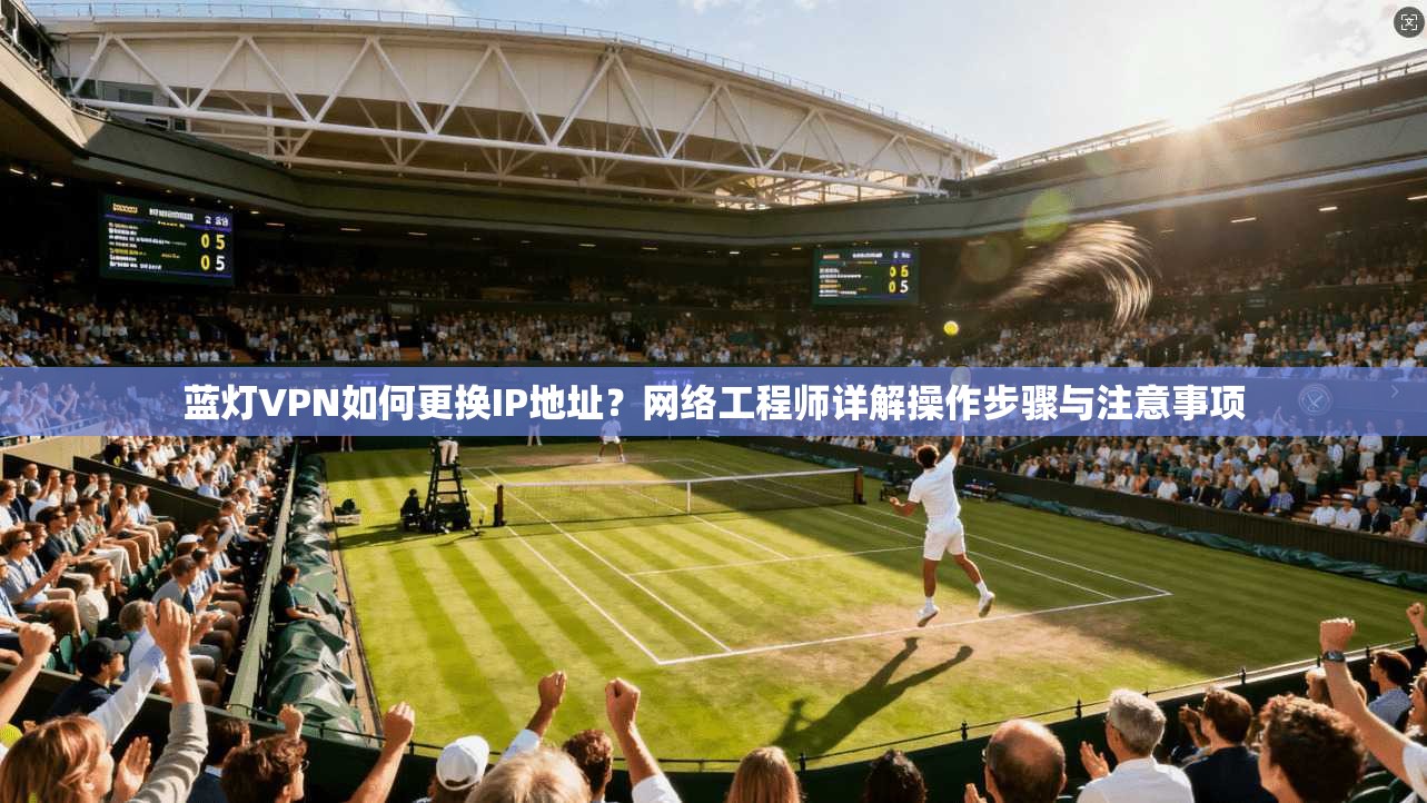 蓝灯VPN如何更换IP地址?网络工程师详解操作步骤与注意事项