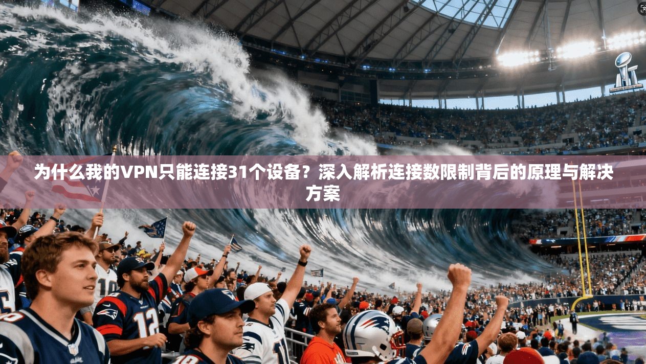 为什么我的VPN只能连接31个设备？深入解析连接数限制背后的原理与解决方案
