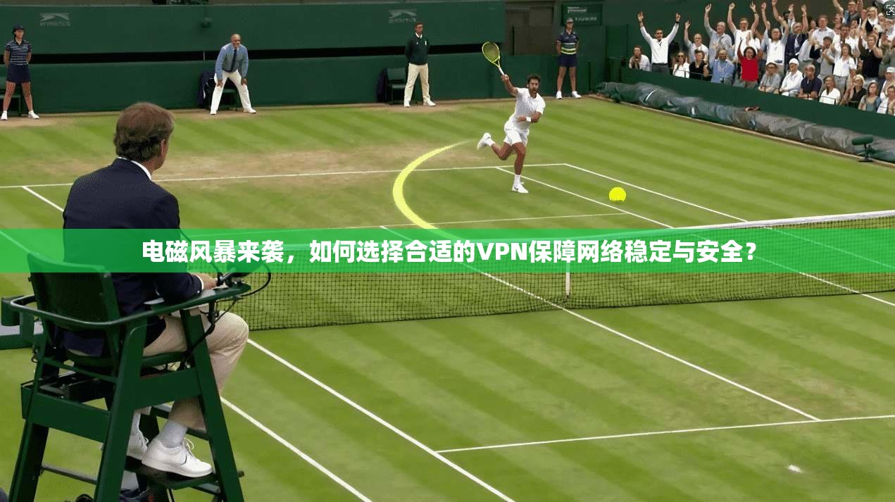 电磁风暴来袭，如何选择合适的VPN保障网络稳定与安全？