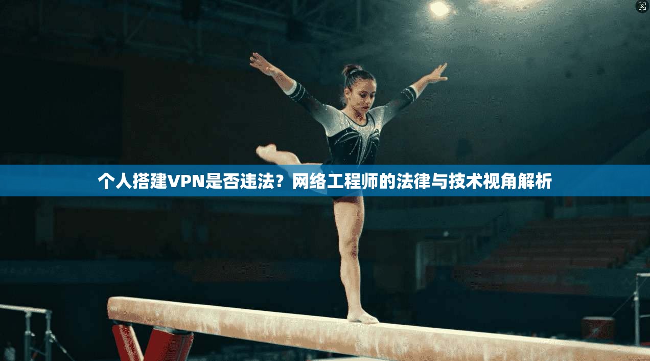 个人搭建VPN是否违法?网络工程师的法律与技术视角解析