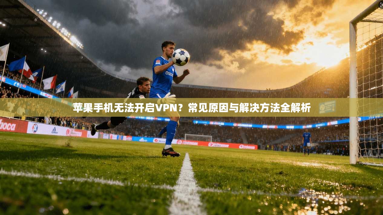 苹果手机无法开启VPN？常见原因与解决方法全解析
