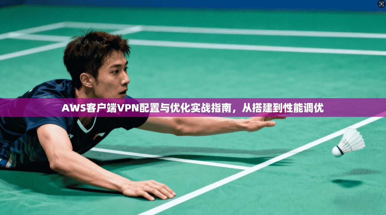 AWS客户端VPN配置与优化实战指南，从搭建到性能调优