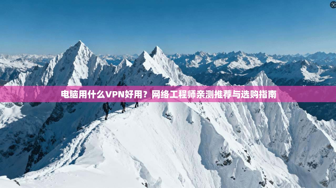 电脑用什么VPN好用？网络工程师亲测推荐与选购指南