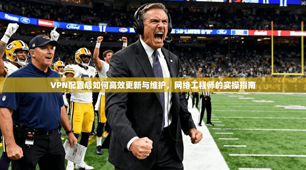 VPN配置后如何高效更新与维护，网络工程师的实操指南