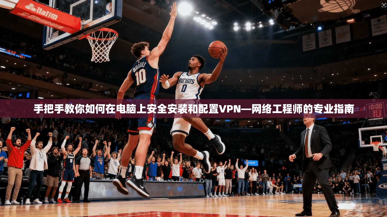 手把手教你如何在电脑上安全安装和配置VPN—网络工程师的专业指南