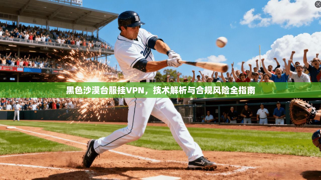 黑色沙漠台服挂VPN，技术解析与合规风险全指南