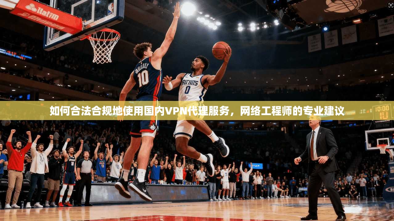 如何合法合规地使用国内VPN代理服务，网络工程师的专业建议