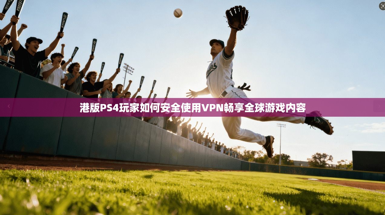 港版PS4玩家如何安全使用VPN畅享全球游戏内容