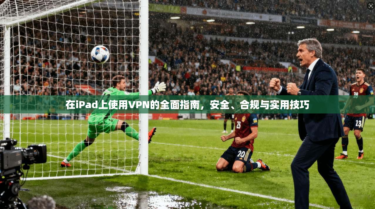 在iPad上使用VPN的全面指南，安全、合规与实用技巧