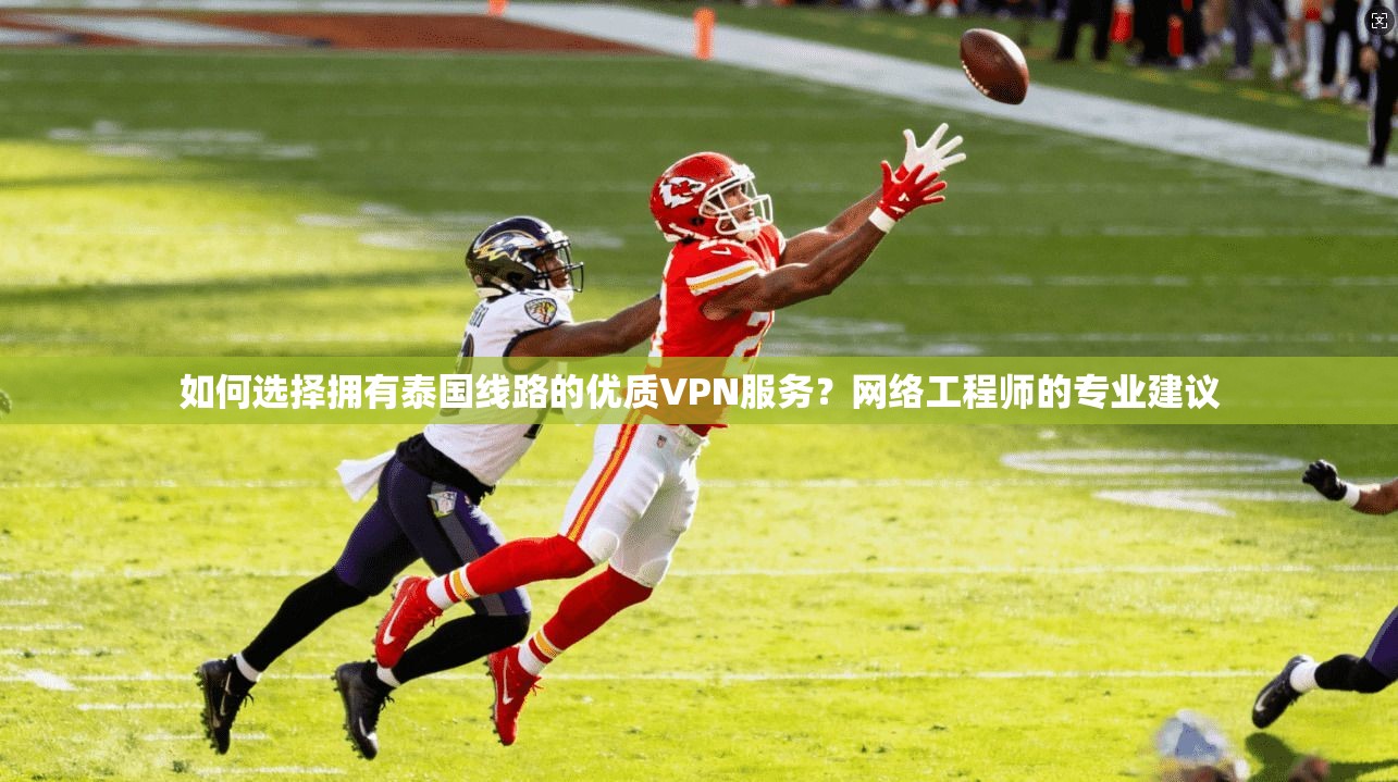如何选择拥有泰国线路的优质VPN服务?网络工程师的专业建议
