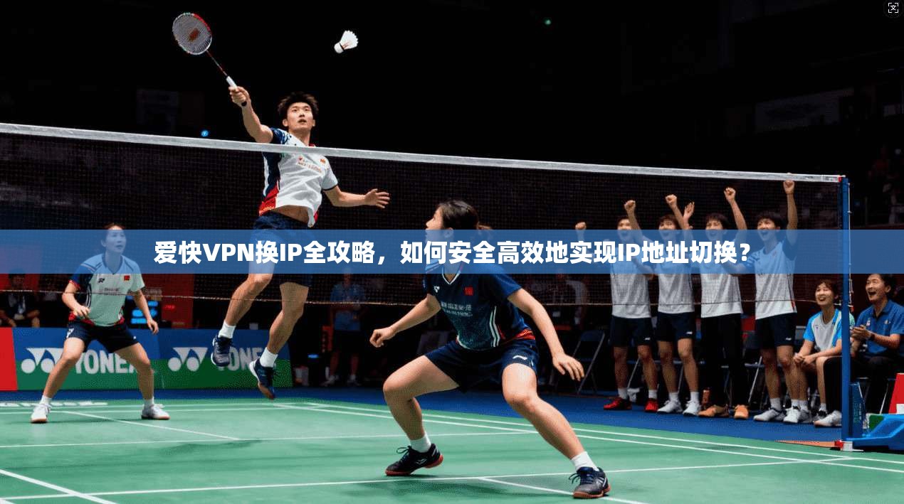 爱快VPN换IP全攻略，如何安全高效地实现IP地址切换？